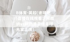 B体育-英超(速球吧)直播在线观看：阿森纳vs利物浦直播足球大宴上演！