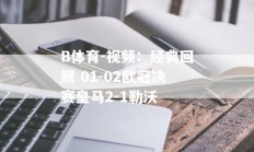 B体育-视频：经典回顾 01-02欧冠决赛皇马2-1勒沃