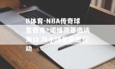 B体育-NBA传奇球星德克·诺维茨基造访海口 与小球员亲密互动