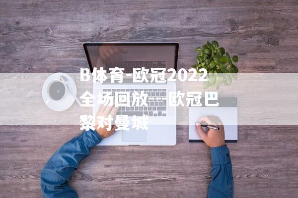 B体育-欧冠2022全场回放---欧冠巴黎对曼城