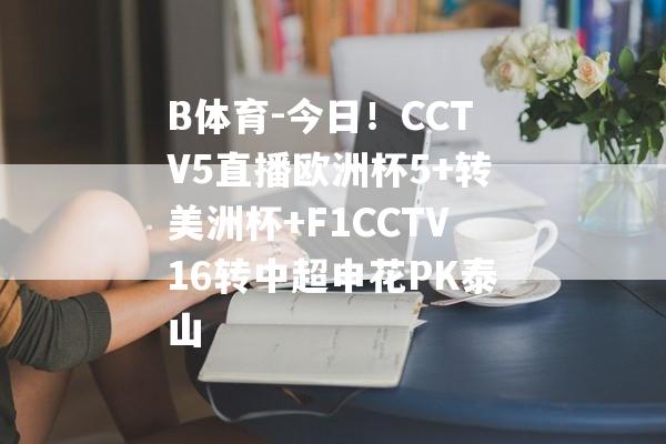 B体育-今日！CCTV5直播欧洲杯5+转美洲杯+F1CCTV16转中超申花PK泰山